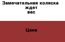 Замечательная коляска  ждет вас! › Цена ­ 10 000 - Ростовская обл. Дети и материнство » Коляски и переноски   